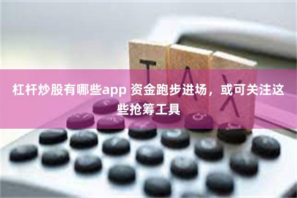 杠杆炒股有哪些app 资金跑步进场，或可关注这些抢筹工具