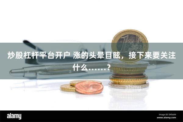 炒股杠杆平台开户 涨的头晕目眩，接下来要关注什么……？