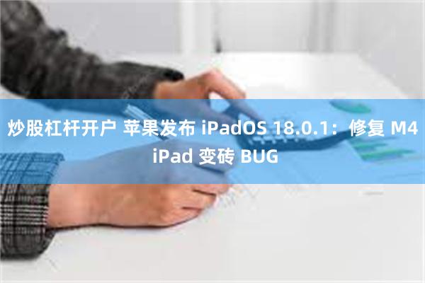 炒股杠杆开户 苹果发布 iPadOS 18.0.1：修复