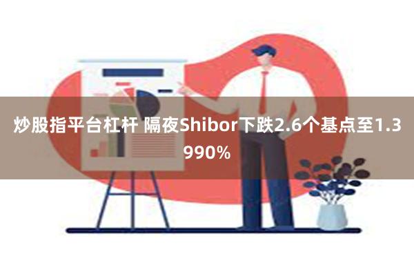 炒股指平台杠杆 隔夜Shibor下跌2.6个基点至1.3990%