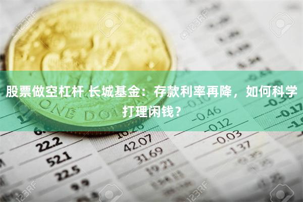 股票做空杠杆 长城基金：存款利率再降，如何科学打理闲钱？