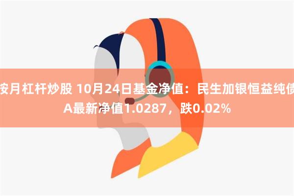 按月杠杆炒股 10月24日基金净值：民生加银恒益纯债A最