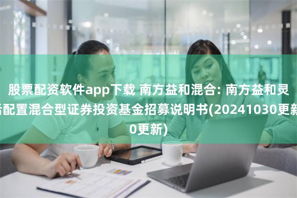 股票配资软件app下载 南方益和混合: 南方益和灵活配置混合型证券投资基金招募说明书(20241030更新)