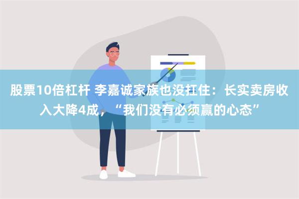 股票10倍杠杆 李嘉诚家族也没扛住：长实卖房收入大降4成，“我们没有必须赢的心态”