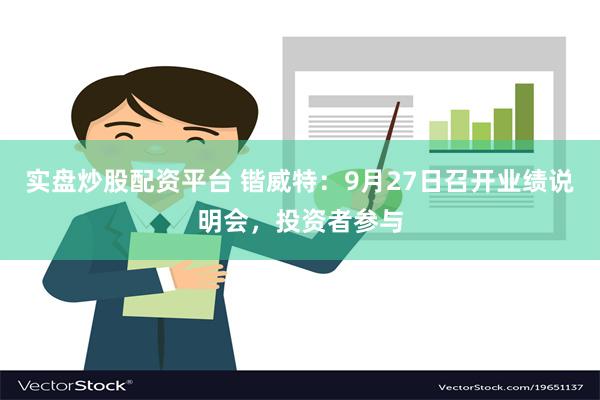 实盘炒股配资平台 锴威特：9月27日召开业绩说明会，投资