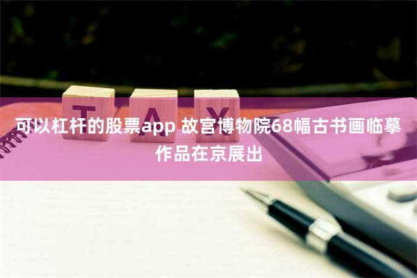 可以杠杆的股票app 故宫博物院68幅古书画临摹作品在京展出