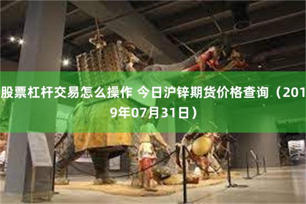 股票杠杆交易怎么操作 今日沪锌期货价格查询（2019年07月31日）