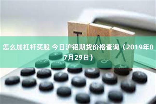 怎么加杠杆买股 今日沪铝期货价格查询（2019年07月29日）