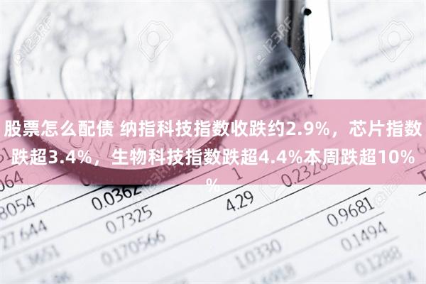 股票怎么配债 纳指科技指数收跌约2.9%，芯片指数跌超3.4%，生物科技指数跌超4.4%本周跌超10%