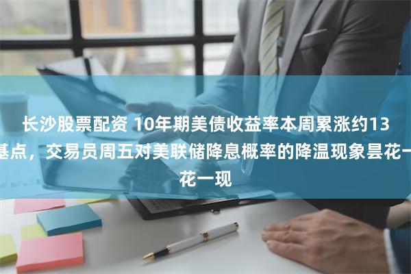 长沙股票配资 10年期美债收益率本周累涨约13个基点，交易员周五对美联储降息概率的降温现象昙花一现