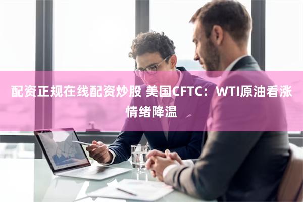 配资正规在线配资炒股 美国CFTC：WTI原油看涨情绪降温