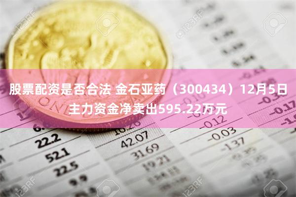 股票配资是否合法 金石亚药（300434）12月5日主力资金净卖出595.22万元