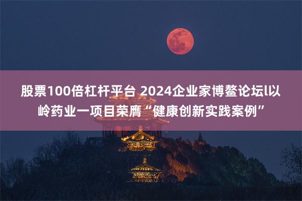 股票100倍杠杆平台 2024企业家博鳌论坛l以岭药业一项目荣膺“健康创新实践案例”