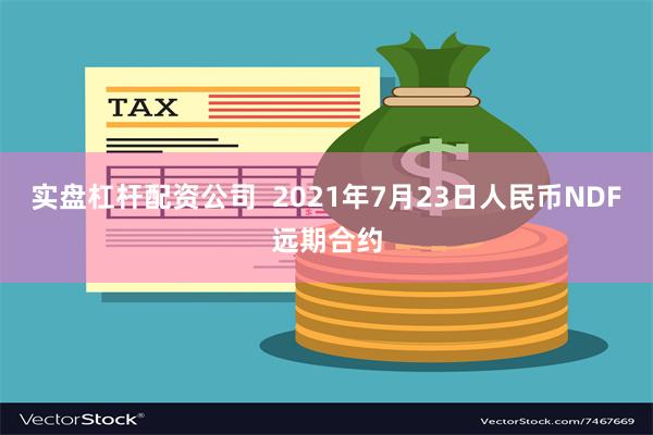 实盘杠杆配资公司  2021年7月23日人民币NDF远期合约