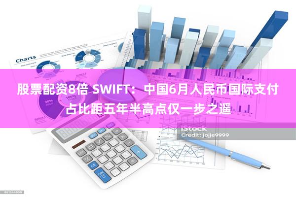 股票配资8倍 SWIFT：中国6月人民币国际支付占比距五年半高点仅一步之遥