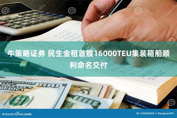 牛策略证券 民生金租首艘16000TEU集装箱船顺利命名交付