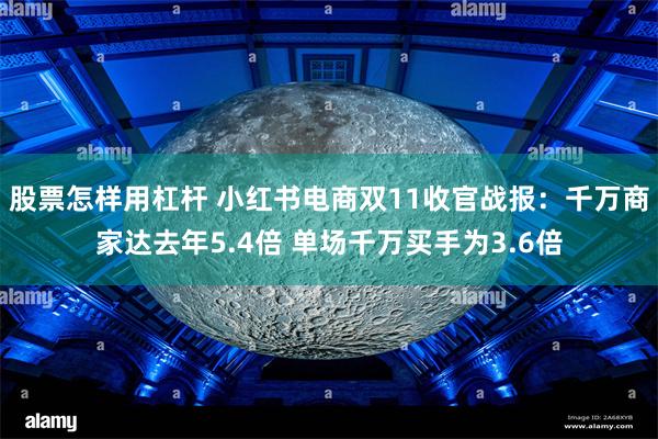 股票怎样用杠杆 小红书电商双11收官战报：千万商家达去年5.4倍 单场千万买手为3.6倍