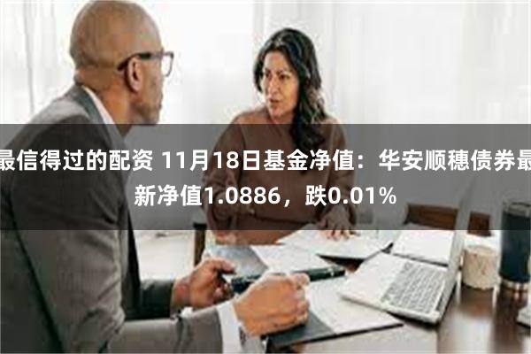 最信得过的配资 11月18日基金净值：华安顺穗债券最新净值1.0886，跌0.01%