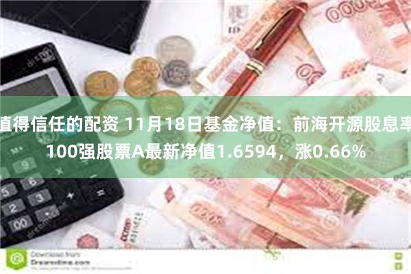 值得信任的配资 11月18日基金净值：前海开源股息率100强股票A最新净值1.6594，涨0.66%