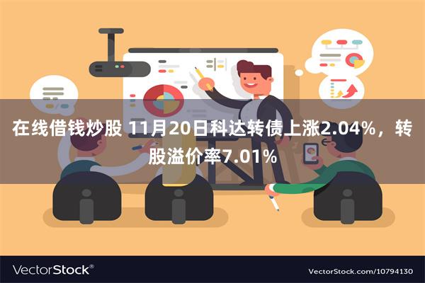 在线借钱炒股 11月20日科达转债上涨2.04%，转股溢价率7.01%