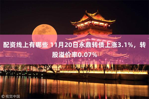 配资线上有哪些 11月20日永鼎转债上涨3.1%，转股溢价率0.07%