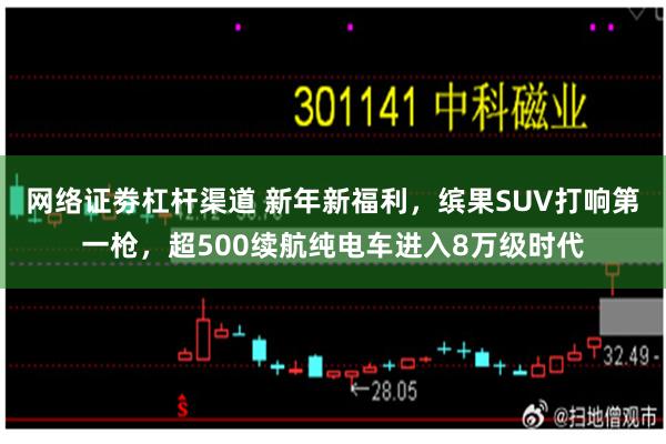 网络证劵杠杆渠道 新年新福利，缤果SUV打响第一枪，超500续航纯电车进入8万级时代