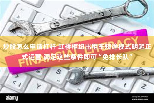 炒股怎么申请杠杆 虹桥枢纽出租车短途模式明起正式运营 满足这些条件即可“免排长队”