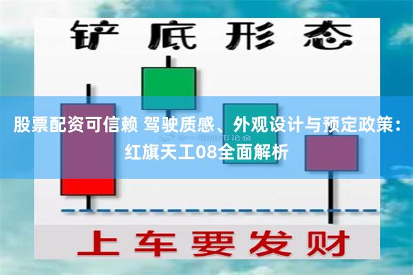 股票配资可信赖 驾驶质感、外观设计与预定政策：红旗天工08全面解析