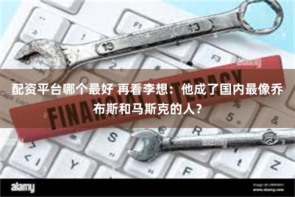 配资平台哪个最好 再看李想：他成了国内最像乔布斯和马斯克的人？