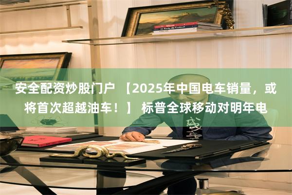 安全配资炒股门户 【2025年中国电车销量，或将首次超越油车！】 标普全球移动对明年电