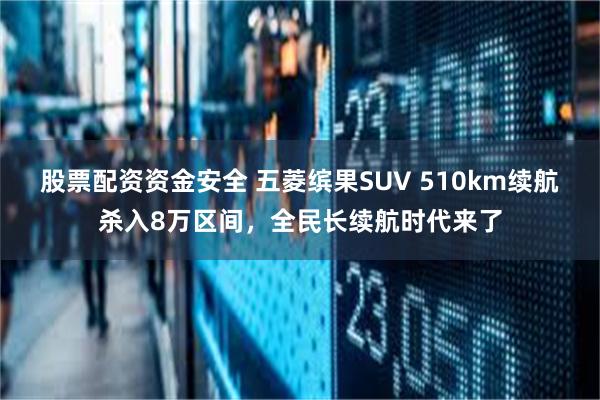 股票配资资金安全 五菱缤果SUV 510km续航杀入8万区间，全民长续航时代来了