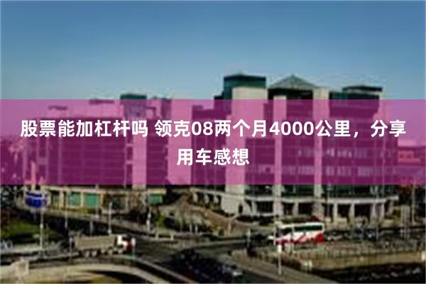 股票能加杠杆吗 领克08两个月4000公里，分享用车感想