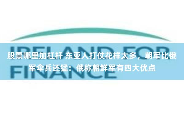 股票哪里加杠杆 东亚人打仗花样太多，朝军比俄军伞兵还猛：俄称朝鲜军有四大优点