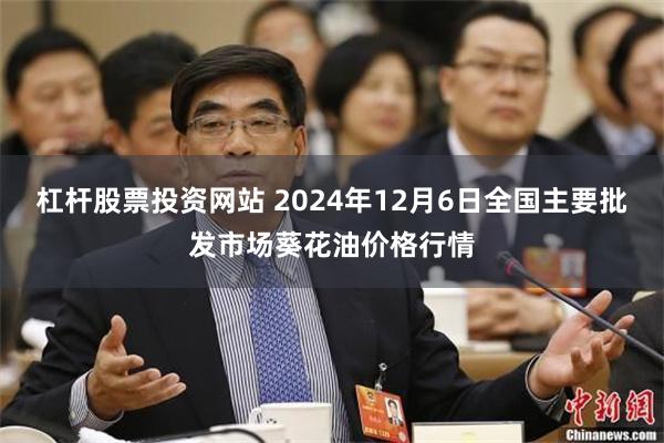 杠杆股票投资网站 2024年12月6日全国主要批发市场葵花油价格行情