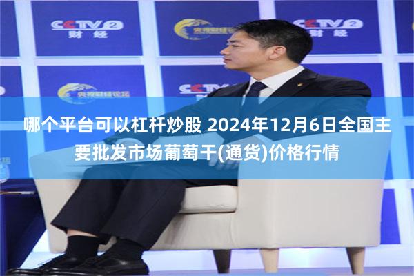 哪个平台可以杠杆炒股 2024年12月6日全国主要批发市场葡萄干(通货)价格行情