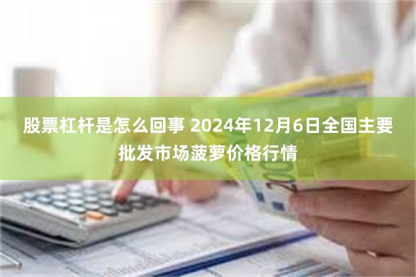 股票杠杆是怎么回事 2024年12月6日全国主要批发市场菠萝价格行情