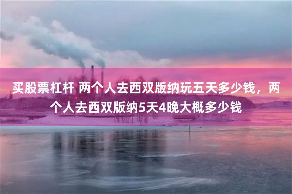 买股票杠杆 两个人去西双版纳玩五天多少钱，两个人去西双版纳5天4晚大概多少钱