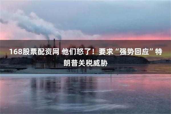 168股票配资网 他们怒了！要求“强势回应”特朗普关税威胁