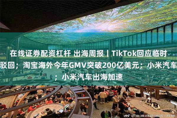 在线证劵配资杠杆 出海周报丨TikTok回应临时禁制令被驳回；淘宝海外今年GMV突破200亿美元；小米汽车出海加速