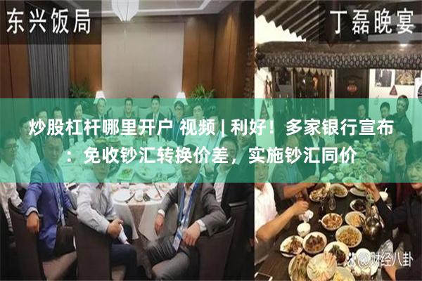 炒股杠杆哪里开户 视频 | 利好！多家银行宣布：免收钞汇转换价差，实施钞汇同价