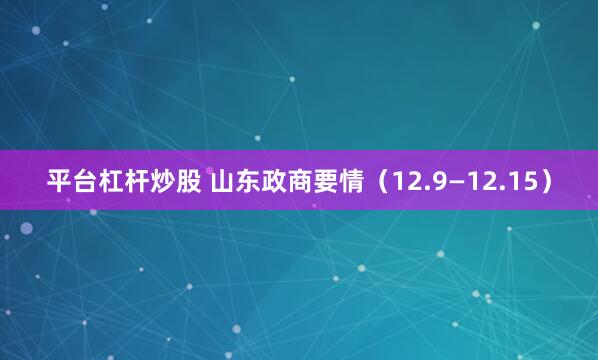 平台杠杆炒股 山东政商要情（12.9—12.15）