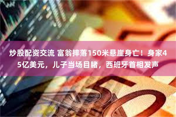 炒股配资交流 富翁摔落150米悬崖身亡！身家45亿美元，儿子当场目睹，西班牙首相发声