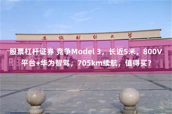 股票杠杆证券 竞争Model 3，长近5米，800V平台+华为智驾，705km续航，值得买？