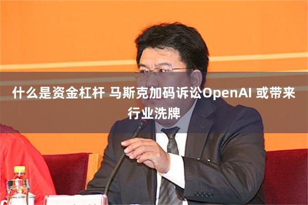 什么是资金杠杆 马斯克加码诉讼OpenAI 或带来行业洗牌