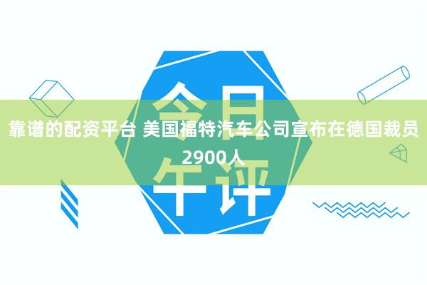 靠谱的配资平台 美国福特汽车公司宣布在德国裁员2900人