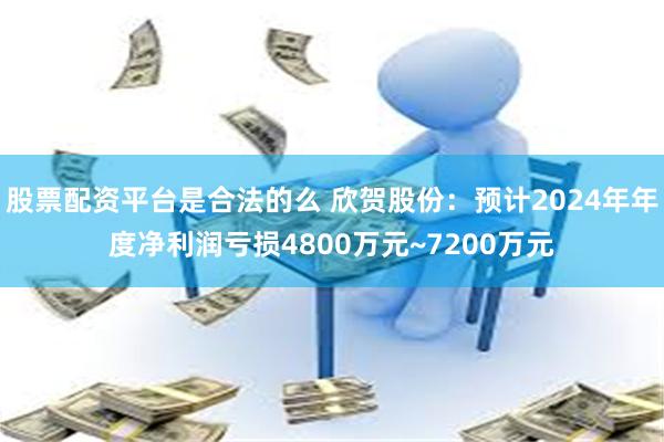 股票配资平台是合法的么 欣贺股份：预计2024年年度净利润亏损4800万元~7200万元