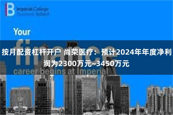 按月配资杠杆开户 尚荣医疗：预计2024年年度净利润为2300万元~3450万元