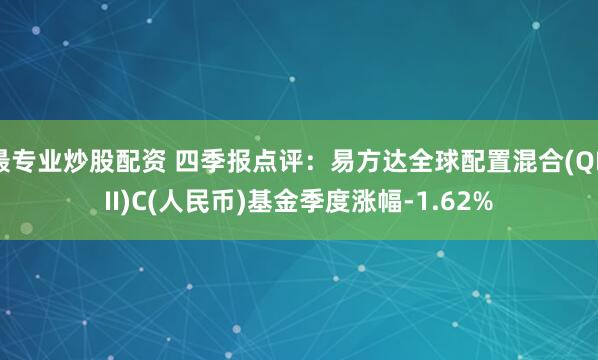 最专业炒股配资 四季报点评：易方达全球配置混合(QDII)C(人民币)基金季度涨幅-1.62%