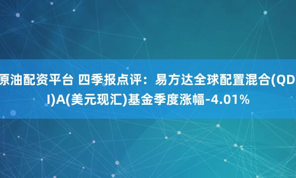 原油配资平台 四季报点评：易方达全球配置混合(QDII)A(美元现汇)基金季度涨幅-4.01%