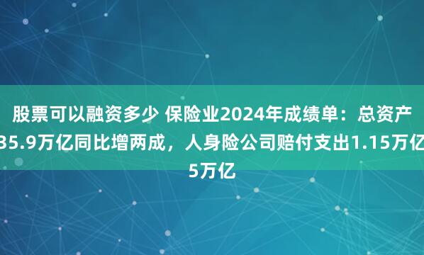 股票可以融资多少 保险业2024年成绩单：总资产35.9万亿同比增两成，人身险公司赔付支出1.15万亿